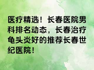 医疗精选！长春医院男科排名动态，长春治疗龟头炎好的推荐长春阳光医院！