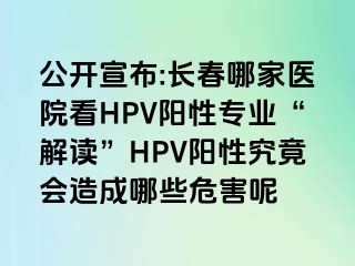 公开宣布:长春哪家医院看HPV阳性专业“解读”HPV阳性究竟会造成哪些危害呢