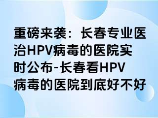 重磅来袭：长春专业医治HPV病毒的医院实时公布-长春看HPV病毒的医院到底好不好