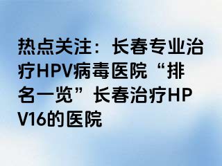 热点关注：长春专业治疗HPV病毒医院“排名一览”长春治疗HPV16的医院