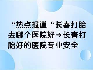 “热点报道“长春打胎去哪个医院好→长春打胎好的医院专业安全