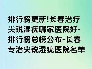 排行榜更新!长春治疗尖锐湿疣哪家医院好-排行榜总榜公布-长春专治尖锐湿疣医院名单