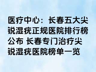 医疗中心：长春五大尖锐湿疣正规医院排行榜公布 长春专门治疗尖锐湿疣医院榜单一览