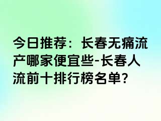 今日推荐：长春无痛流产哪家便宜些-长春人流前十排行榜名单？