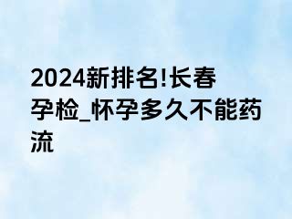 2024新排名!长春孕检_怀孕多久不能药流