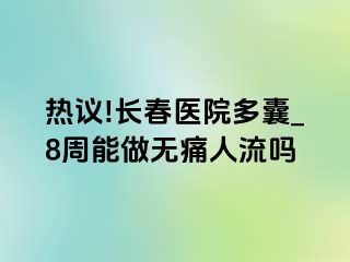 热议!长春医院多囊_8周能做无痛人流吗