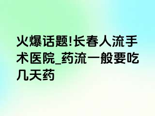 火爆话题!长春人流手术医院_药流一般要吃几天药