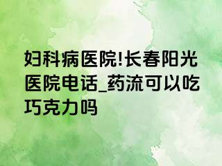 妇科病医院!长春阳光医院电话_药流可以吃巧克力吗