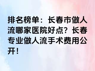 排名榜单：长春市做人流哪家医院好点？长春专业做人流手术费用公开！