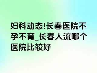 妇科动态!长春医院不孕不育_长春人流哪个医院比较好