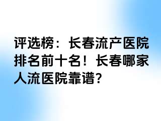 评选榜：长春流产医院排名前十名！长春哪家人流医院靠谱？