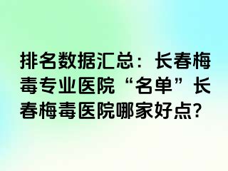 排名数据汇总：长春梅毒专业医院“名单”长春梅毒医院哪家好点?