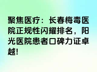 聚焦医疗：长春梅毒医院正规性闪耀排名，阳光医院患者口碑力证卓越!