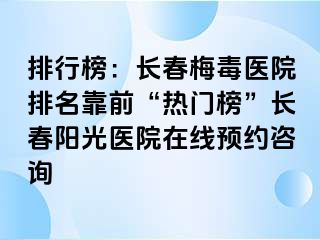 排行榜：长春梅毒医院排名靠前“热门榜”长春阳光医院在线预约咨询