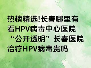 热榜精选!长春哪里有看HPV病毒中心医院“公开透明”长春医院治疗HPV病毒贵吗