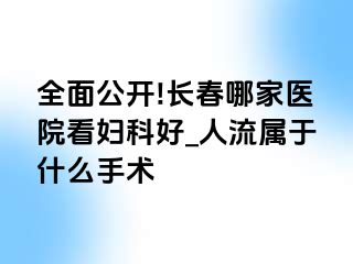 全面公开!长春哪家医院看妇科好_人流属于什么手术