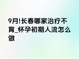 9月!长春哪家治疗不育_怀孕初期人流怎么做