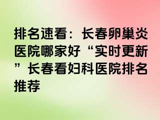 排名速看：长春卵巢炎医院哪家好“实时更新”长春看妇科医院排名推荐