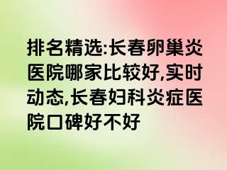 排名精选:长春卵巢炎医院哪家比较好,实时动态,长春妇科炎症医院口碑好不好