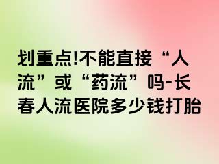 划重点!不能直接“人流”或“药流”吗-长春人流医院多少钱打胎