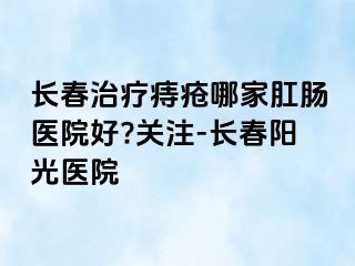 长春治疗痔疮哪家肛肠医院好?关注-长春阳光医院