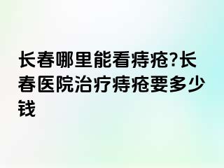 长春哪里能看痔疮?长春医院治疗痔疮要多少钱