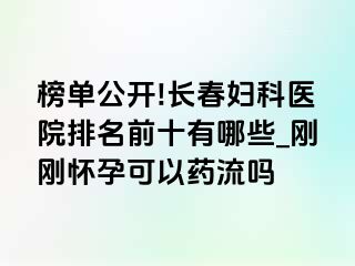 榜单公开!长春妇科医院排名前十有哪些_刚刚怀孕可以药流吗