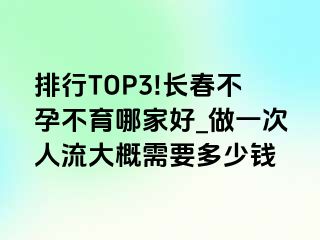 排行TOP3!长春不孕不育哪家好_做一次人流大概需要多少钱