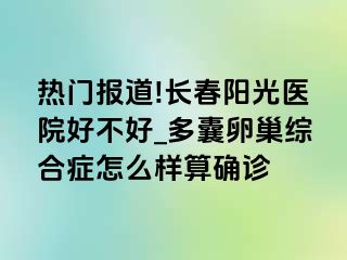 热门报道!长春阳光医院好不好_多囊卵巢综合症怎么样算确诊