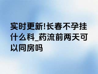 实时更新!长春不孕挂什么科_药流前两天可以同房吗