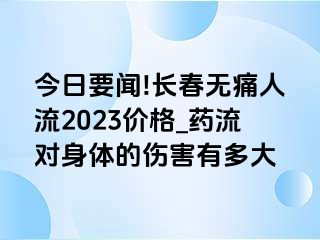 今日要闻!长春无痛人流2023价格_药流对身体的伤害有多大