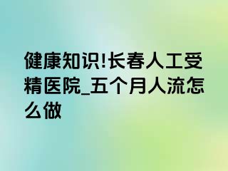 健康知识!长春人工受精医院_五个月人流怎么做