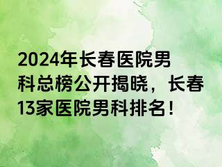 2024年长春医院男科总榜公开揭晓，长春13家医院男科排名！