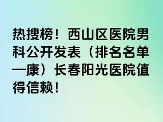 热搜榜！西山区医院男科公开发表（排名名单—康）长春阳光医院值得信赖！