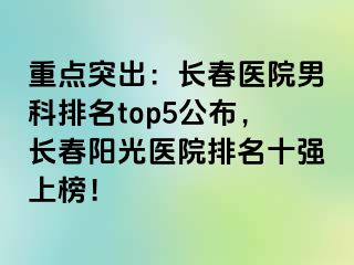 重点突出：长春医院男科排名top5公布，长春阳光医院排名十强上榜！