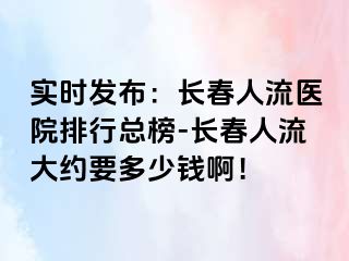 实时发布：长春人流医院排行总榜-长春人流大约要多少钱啊！