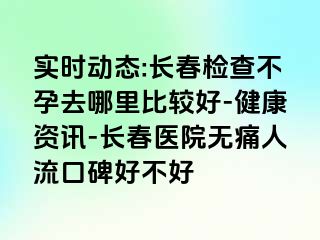 实时动态:长春检查不孕去哪里比较好-健康资讯-长春医院无痛人流口碑好不好