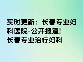 实时更新：长春专业妇科医院-公开报道! 长春专业治疗妇科