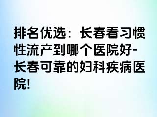 排名优选：长春看习惯性流产到哪个医院好-长春可靠的妇科疾病医院!