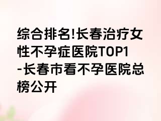 综合排名!长春治疗女性不孕症医院TOP1-长春市看不孕医院总榜公开