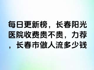 每日更新榜，长春阳光医院收费贵不贵，力荐，长春市做人流多少钱