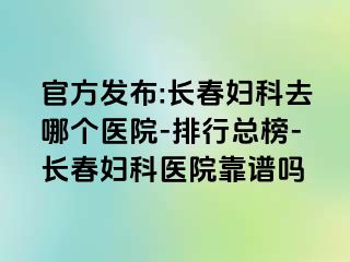 官方发布:长春妇科去哪个医院-排行总榜-长春妇科医院靠谱吗