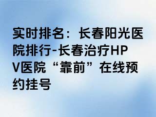 实时排名：长春阳光医院排行-长春治疗HPV医院“靠前”在线预约挂号