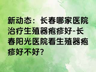 新动态：长春哪家医院治疗生殖器疱疹好-长春阳光医院看生殖器疱疹好不好?