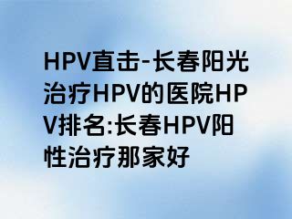 HPV直击-长春阳光治疗HPV的医院HPV排名:长春HPV阳性治疗那家好