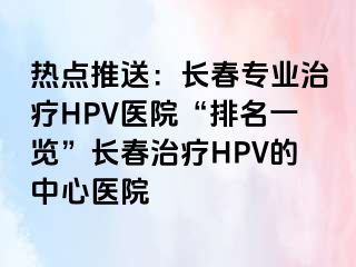 热点推送：长春专业治疗HPV医院“排名一览”长春治疗HPV的中心医院