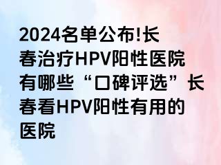 2024名单公布!长春治疗HPV阳性医院有哪些“口碑评选”长春看HPV阳性有用的医院