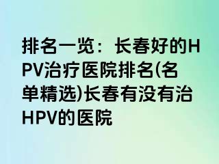 排名一览：长春好的HPV治疗医院排名(名单精选)长春有没有治HPV的医院