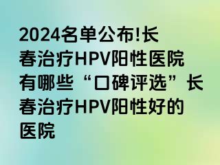 2024名单公布!长春治疗HPV阳性医院有哪些“口碑评选”长春治疗HPV阳性好的医院