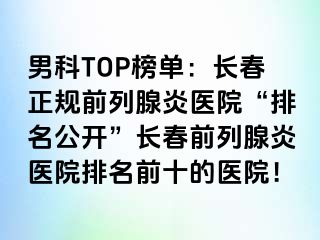 男科TOP榜单：长春正规前列腺炎医院“排名公开”长春前列腺炎医院排名前十的医院！